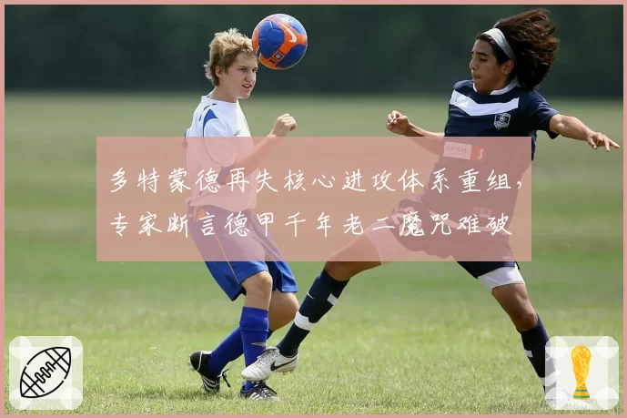 多特蒙德再失核心进攻体系重组，专家断言德甲千年老二魔咒难破