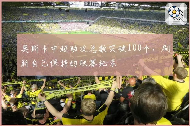 奥斯卡中超助攻总数突破100个,刷新自己保持的联赛纪录