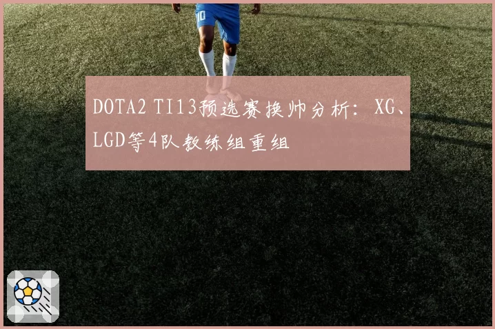 DOTA2 TI13预选赛换帅分析：XG、LGD等4队教练组重组