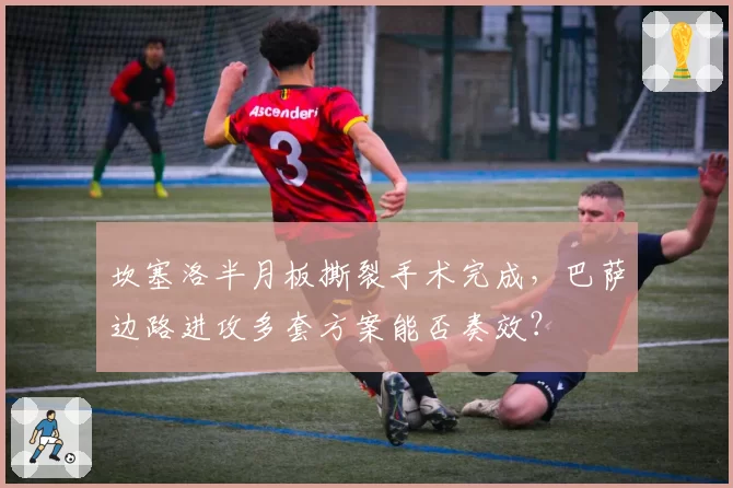 坎塞洛半月板撕裂手术完成，巴萨边路进攻多套方案能否奏效？