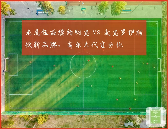老虎伍兹续约耐克 vs 麦克罗伊转投新品牌，高尔夫代言分化