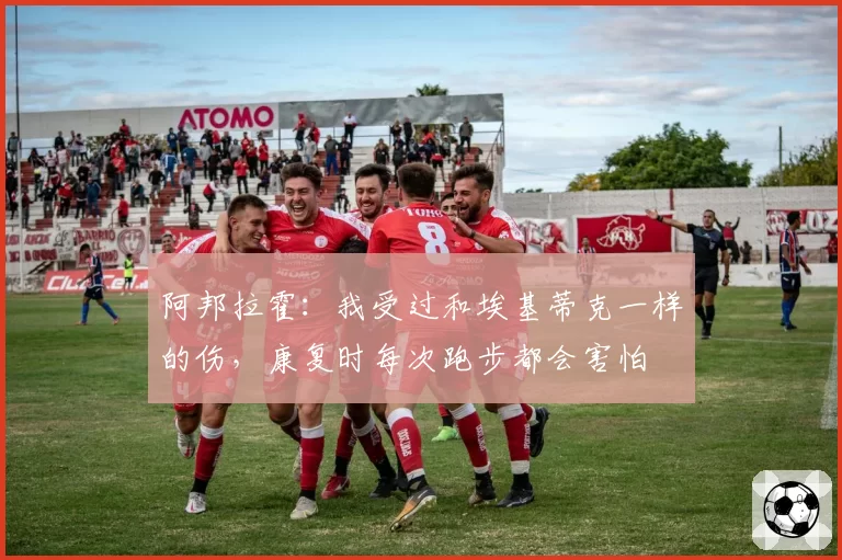 阿邦拉霍：我受过和埃基蒂克一样的伤，康复时每次跑步都会害怕