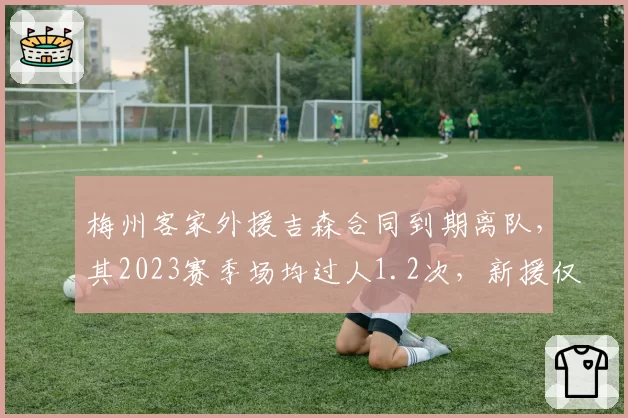 梅州客家外援吉森合同到期离队,其2023赛季场均过人1.2次,新援仅0.7次