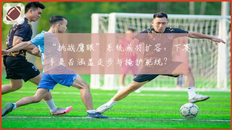 “挑战鹰眼”系统或将扩容,下赛季是否涵盖走步与掩护犯规?