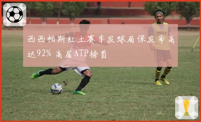 西西帕斯红土赛季发球局保发率高达92% 高居ATP榜首