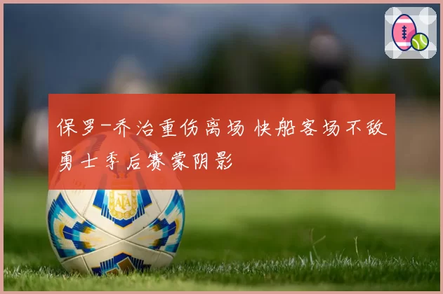 保罗-乔治重伤离场 快船客场不敌勇士季后赛蒙阴影