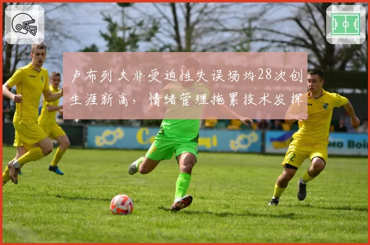 卢布列夫非受迫性失误场均28次创生涯新高，情绪管理拖累技术发挥