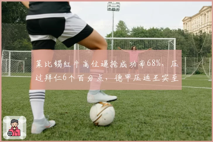 莱比锡红牛高位逼抢成功率68%，压过拜仁6个百分点，德甲压迫王实至名归