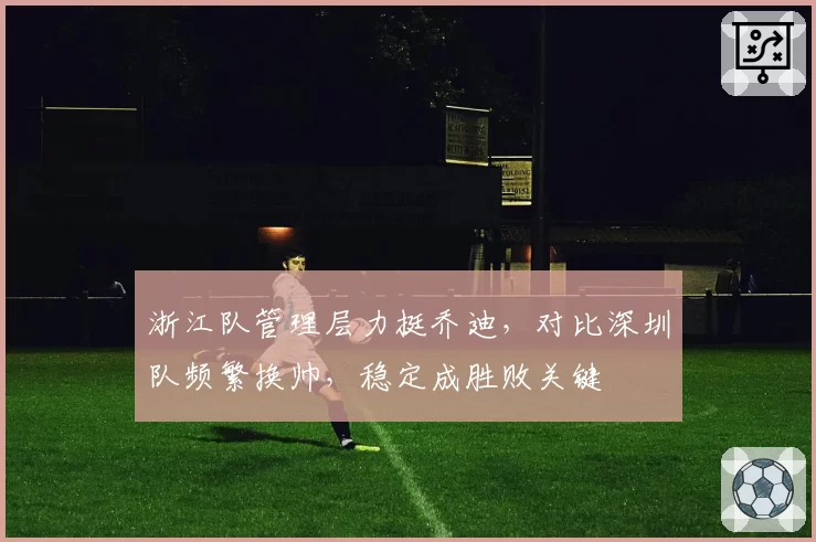 浙江队管理层力挺乔迪，对比深圳队频繁换帅，稳定成胜败关键