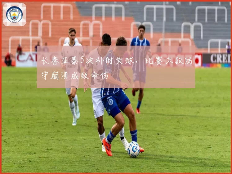 长春亚泰5次补时失球,比赛末段防守崩溃成致命伤