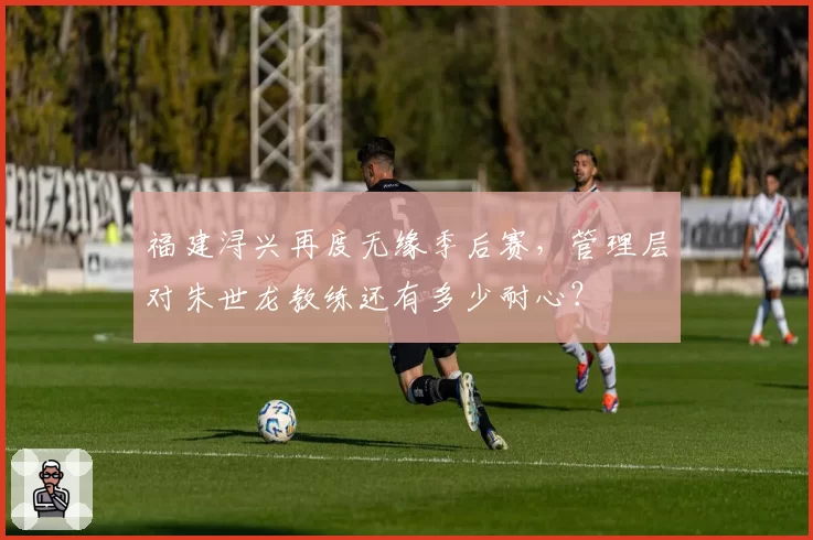福建浔兴再度无缘季后赛,管理层对朱世龙教练还有多少耐心?