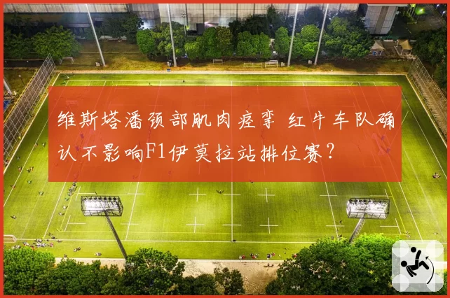 维斯塔潘颈部肌肉痉挛 红牛车队确认不影响F1伊莫拉站排位赛？
