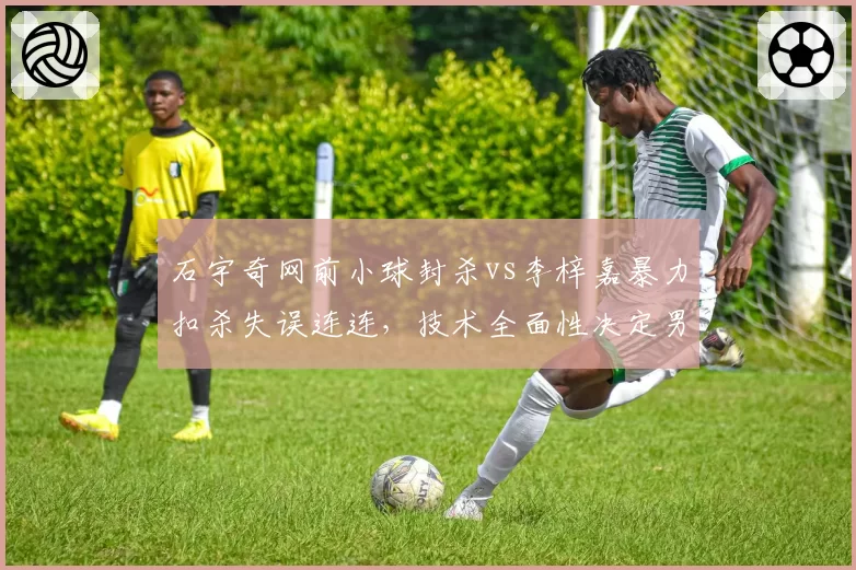 石宇奇网前小球封杀vs李梓嘉暴力扣杀失误连连，技术全面性决定男单八强走势