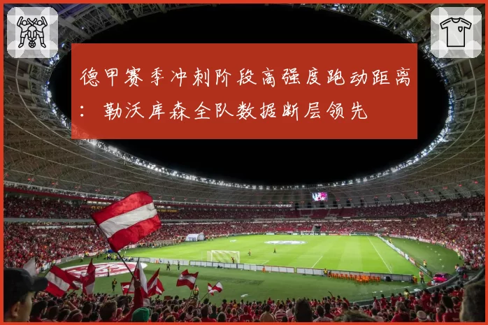 德甲赛季冲刺阶段高强度跑动距离:勒沃库森全队数据断层领先