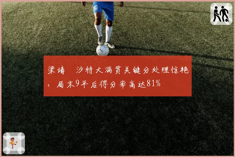 梁靖崑沙特大满贯关键分处理惊艳，局末9平后得分率高达81%