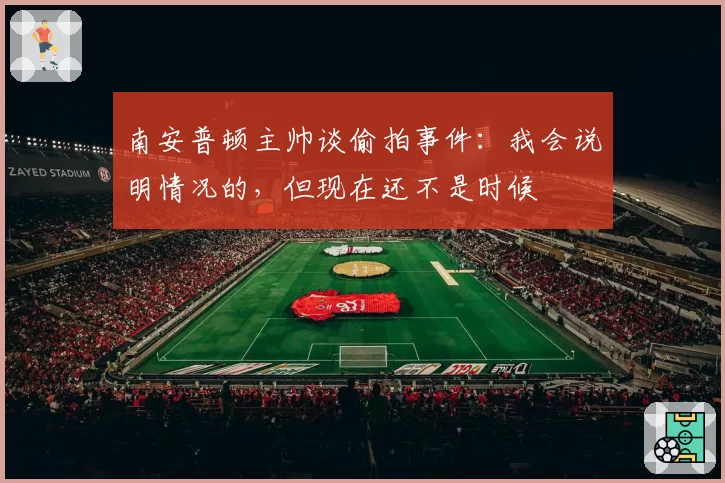 南安普顿主帅谈偷拍事件：我会说明情况的，但现在还不是时候