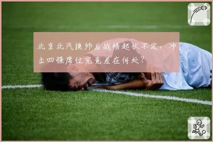 北京北汽换帅后战绩起伏不定,冲击四强席位究竟差在何处?