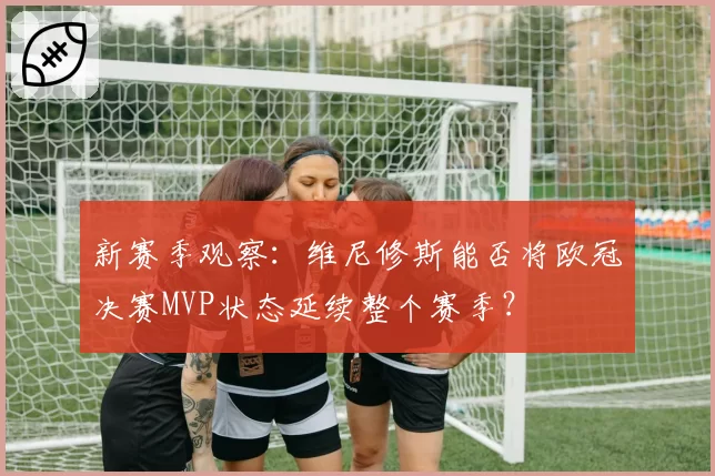 新赛季观察:维尼修斯能否将欧冠决赛MVP状态延续整个赛季?