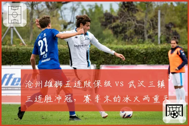沧州雄狮五连败保级 vs 武汉三镇三连胜冲冠，赛季末的冰火两重天