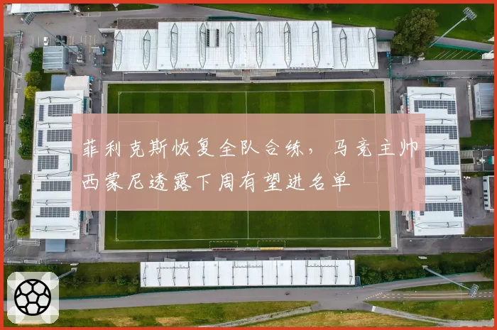 菲利克斯恢复全队合练，马竞主帅西蒙尼透露下周有望进名单