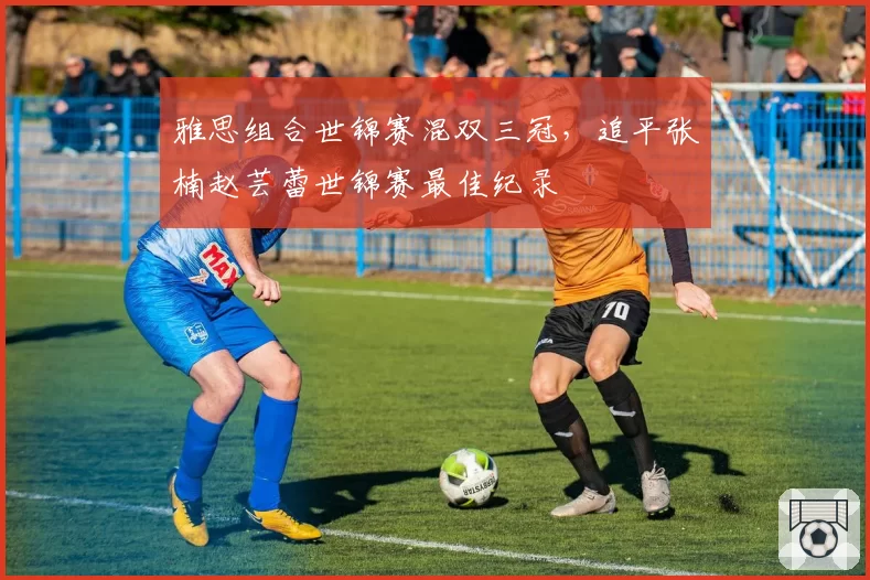 雅思组合世锦赛混双三冠，追平张楠赵芸蕾世锦赛最佳纪录