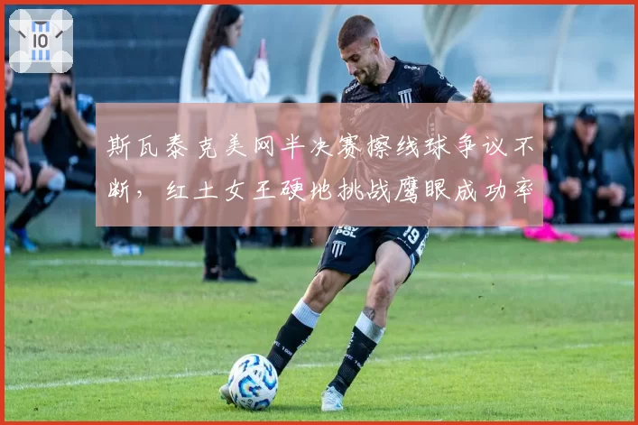 斯瓦泰克美网半决赛擦线球争议不断，红土女王硬地挑战鹰眼成功率仅31%？
