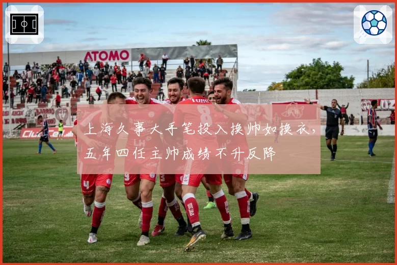 上海久事大手笔投入换帅如换衣，五年四任主帅成绩不升反降