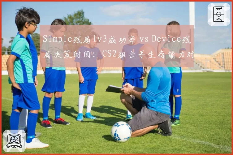 S1mple残局1v3成功率 vs Device残局决策时间：CS2狙击手生存能力对比