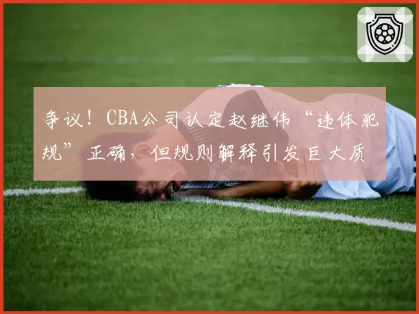 争议!CBA公司认定赵继伟“违体犯规”正确,但规则解释引发巨大质疑