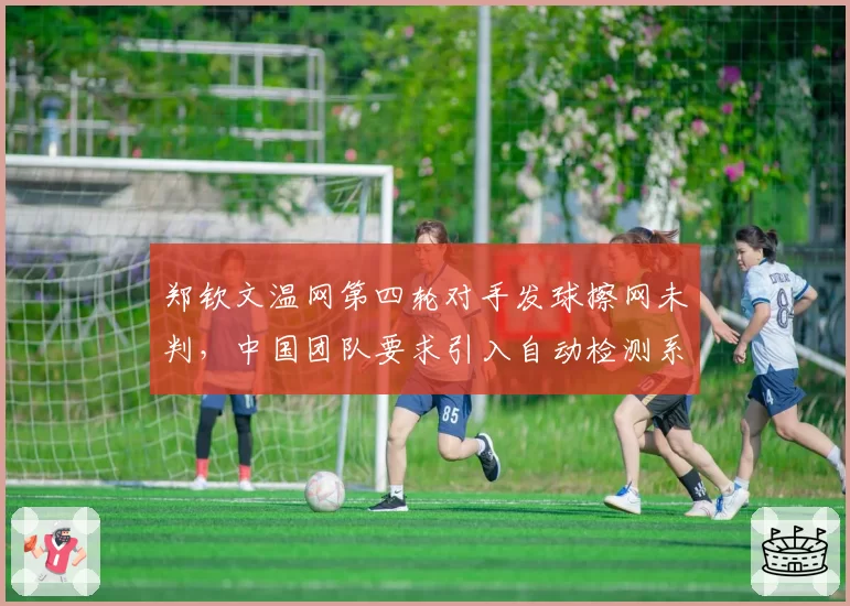 郑钦文温网第四轮对手发球擦网未判，中国团队要求引入自动检测系统