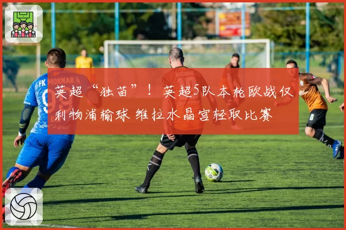 英超“独苗”!英超5队本轮欧战仅利物浦输球 维拉水晶宫轻取比赛