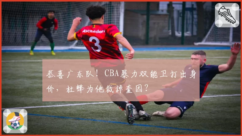 恭喜广东队！CBA暴力双能卫打出身价，杜锋为他裁掉奎因？