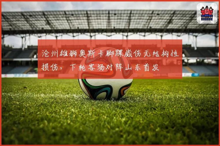 沧州雄狮奥斯卡脚踝崴伤无结构性损伤，下轮客场对阵山东首发