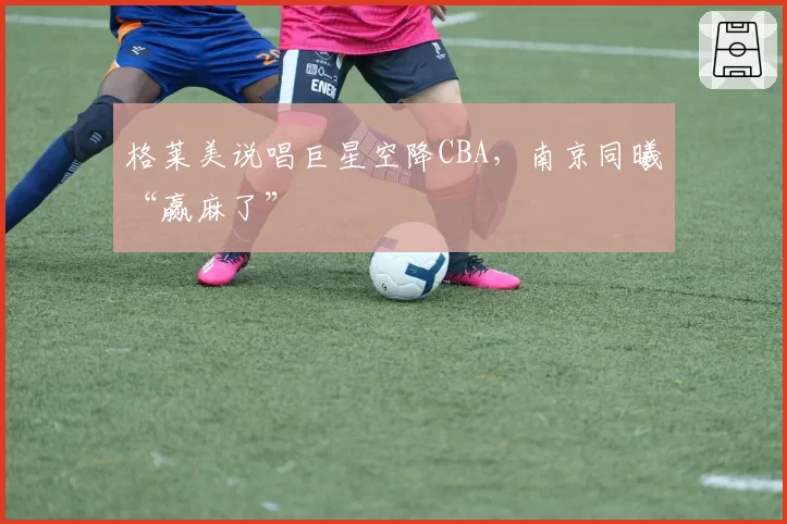 格莱美说唱巨星空降CBA，南京同曦“赢麻了”