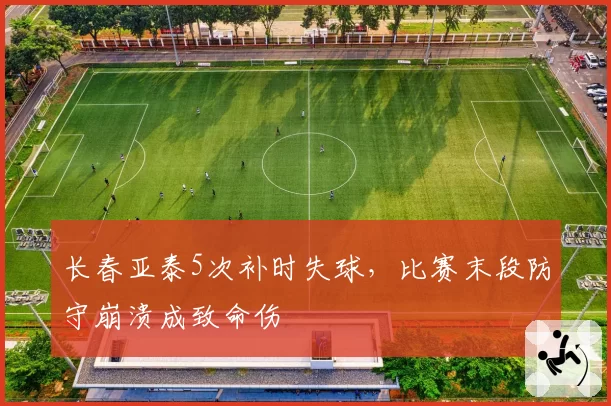 长春亚泰5次补时失球,比赛末段防守崩溃成致命伤