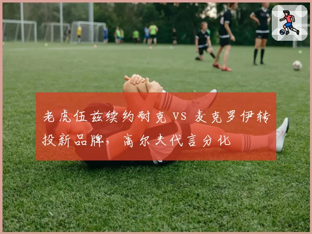 老虎伍兹续约耐克 vs 麦克罗伊转投新品牌,高尔夫代言分化