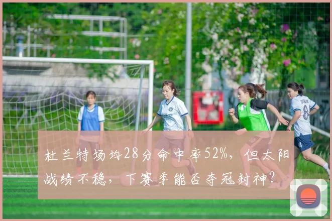 杜兰特场均28分命中率52%，但太阳战绩不稳，下赛季能否夺冠封神？