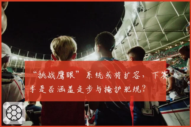 “挑战鹰眼”系统或将扩容,下赛季是否涵盖走步与掩护犯规?