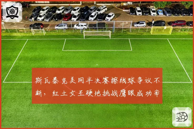 斯瓦泰克美网半决赛擦线球争议不断,红土女王硬地挑战鹰眼成功率仅31%?