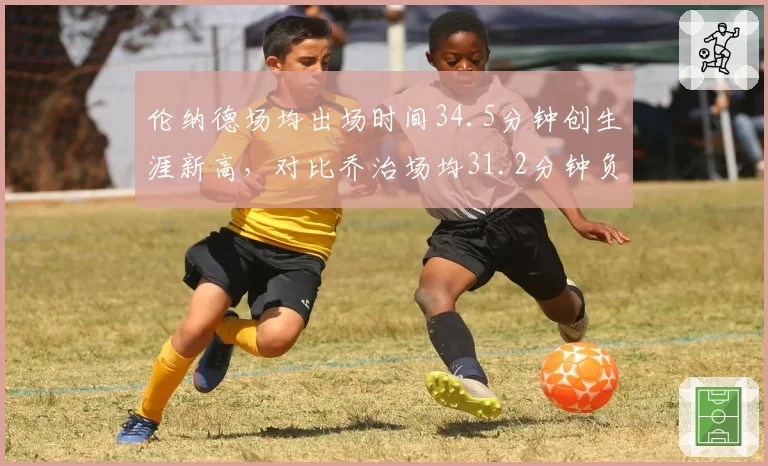 伦纳德场均出场时间34.5分钟创生涯新高,对比乔治场均31.2分钟负荷管理策略分化