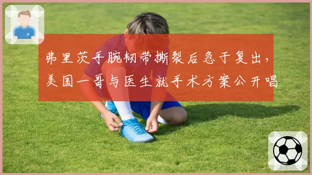 弗里茨手腕韧带撕裂后急于复出，美国一哥与医生就手术方案公开唱反调