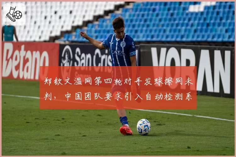 郑钦文温网第四轮对手发球擦网未判，中国团队要求引入自动检测系统