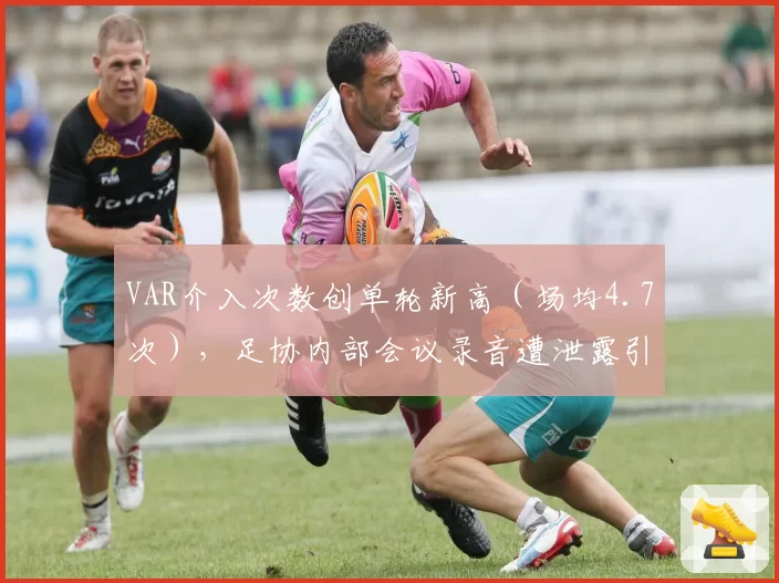 VAR介入次数创单轮新高（场均4.7次），足协内部会议录音遭泄露引轩然大波