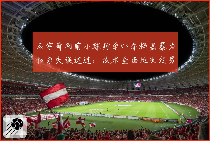 石宇奇网前小球封杀vs李梓嘉暴力扣杀失误连连，技术全面性决定男单八强走势