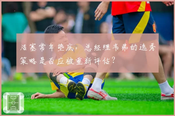 活塞常年垫底，总经理韦弗的选秀策略是否应被重新评估？