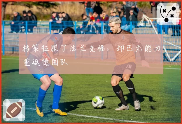 格策征服了法兰克福，却已无能力重返德国队