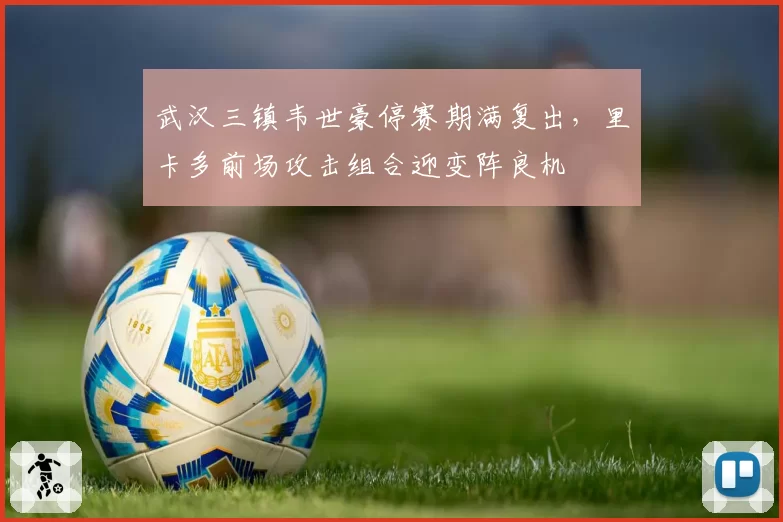 武汉三镇韦世豪停赛期满复出,里卡多前场攻击组合迎变阵良机