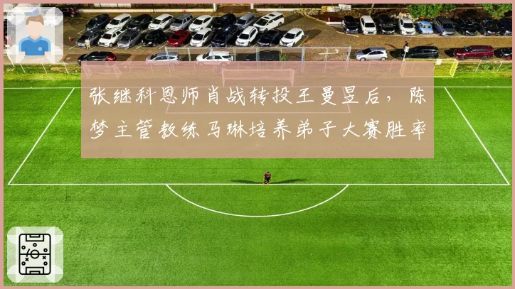张继科恩师肖战转投王曼昱后,陈梦主管教练马琳培养弟子大赛胜率反升12%