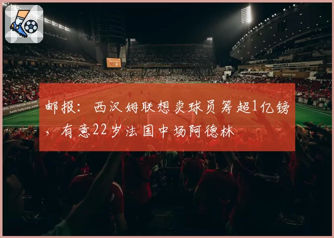 邮报：西汉姆联想卖球员筹超1亿镑，有意22岁法国中场阿德林