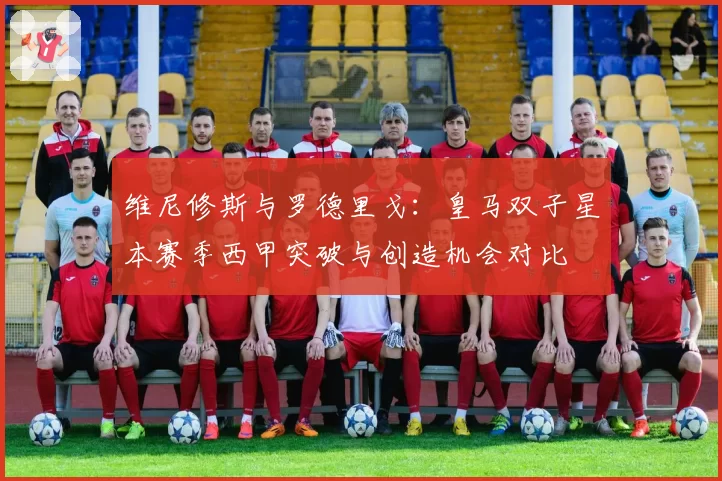 维尼修斯与罗德里戈：皇马双子星本赛季西甲突破与创造机会对比